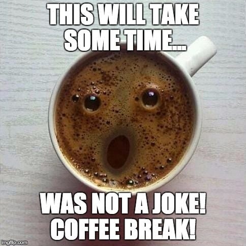this will take some time was not a joke! Coffee Break!